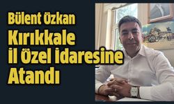 Bülent Özkan Kırıkkale İl Özel İdaresi'ne Atandı