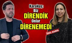 Karakuş: “Biz Direndik, Onlar Direnemedi”