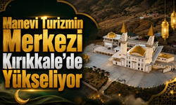 Manevi Turizmin Merkezi Kırıkkale’de Yükseliyor