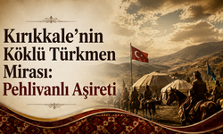 Kırıkkale’nin Köklü Türkmen Mirası: Pehlivanlı Aşireti