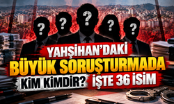 Yahşihan’daki Büyük Soruşturmada Kim Kimdir? İşte 36 İsim