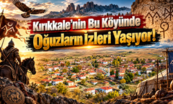 Kırıkkale’nin Bu Köyünde Oğuzların İzleri Yaşıyor!