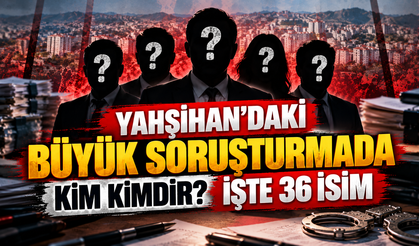 Yahşihan’daki Büyük Soruşturmada Kim Kimdir? İşte 36 İsim