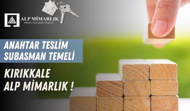 Kırıkkale’de Anahtar Teslim İnşaat ve Subasman Temel Hizmetlerinde Güvenilir Adres: Alp Mimarlık