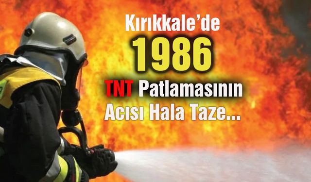 Kırıkkale'de 1986 TNT Patlamasının Acısı Hâlâ Taze