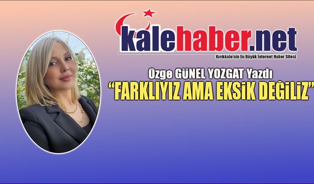Özge Günel Yozgat Yazdı:"Farklıyız Ama Eksik  Değiliz"