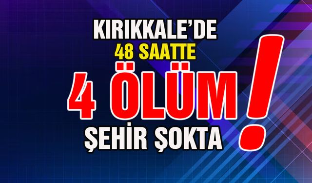 Kırıkkale’de 48 Saatte 4 Ölüm: Şehir Şokta