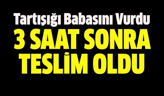 Tartıştığı babasını vurdu, 3 saat sonra teslim oldu