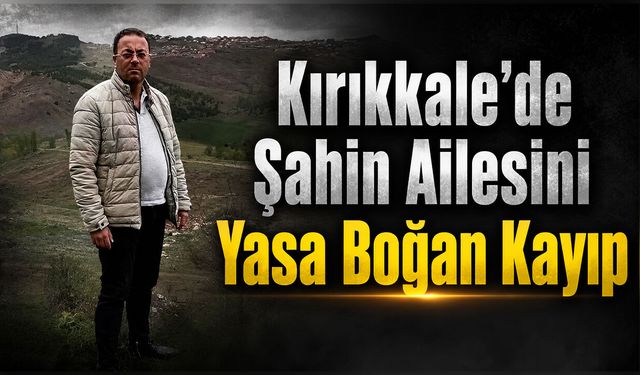 Kırıkkale’de Şahin Ailesini Yasa Boğan Kayıp