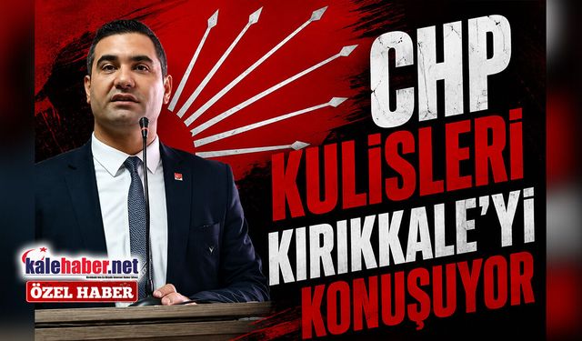 CHP Kulisleri Kırıkkale’yi Konuşuyor