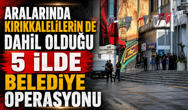 Kırıkkalelilerin de Dahil Olduğu 5 İlde Belediye Operasyonu