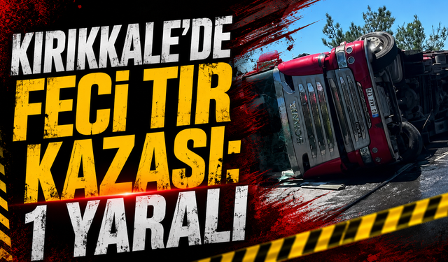 Kırıkkale’de Feci Tır Kazası: 1 Yaralı