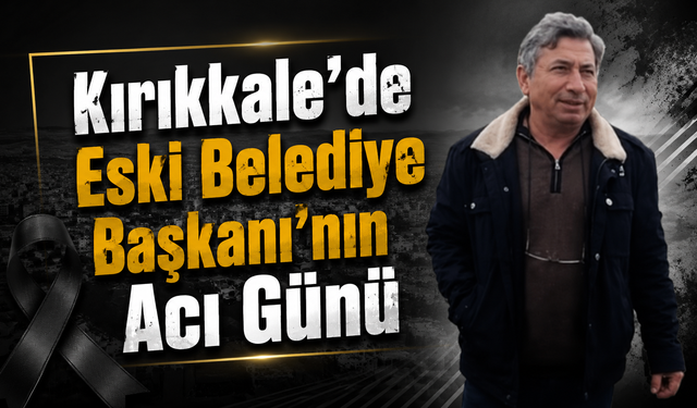 Kırıkkale’de Eski Belediye Başkanının Acı Günü
