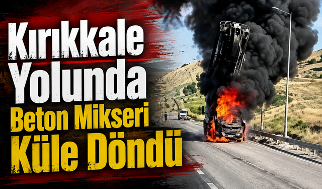 Kırıkkale Yolunda Beton Mikseri Küle Döndü