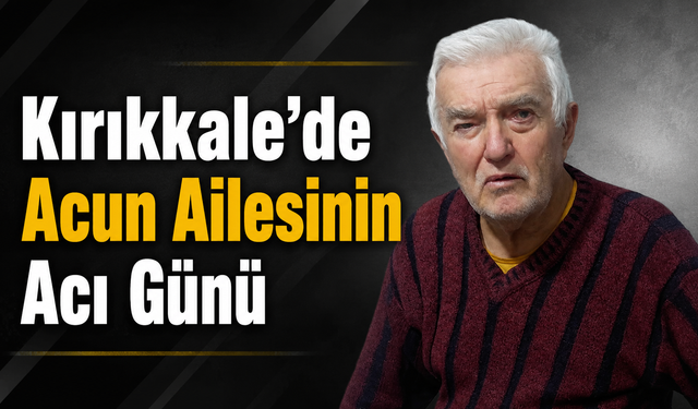 Kırıkkale'de Acun Ailesinin Acı Günü