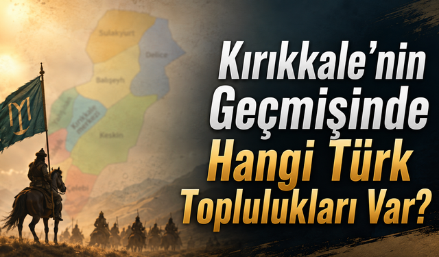 Kırıkkale’nin Geçmişinde Hangi Türk Toplulukları Var?
