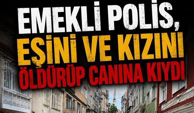 Emekli polis, eşini ve kızını öldürüp canına kıydı.