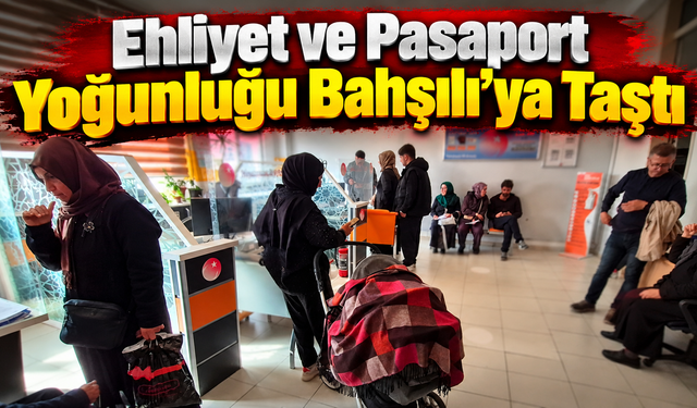 Ehliyet ve Pasaport Yoğunluğu Bahşılı’ya Taştı