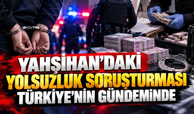 Yahşihan’daki Yolsuzluk Soruşturması Türkiye’nin Gündeminde
