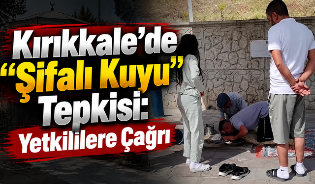 Kırıkkale’de “Şifalı Kuyu” Tepkisi: Yetkililere Çağrı