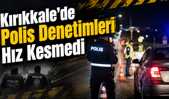 Kırıkkale’de Polis Denetimleri Hız Kesmedi