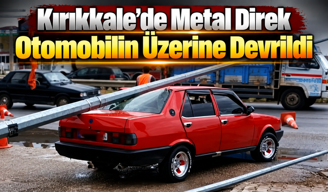Kırıkkale’de Metal Direk Otomobilin Üzerine Devrildi