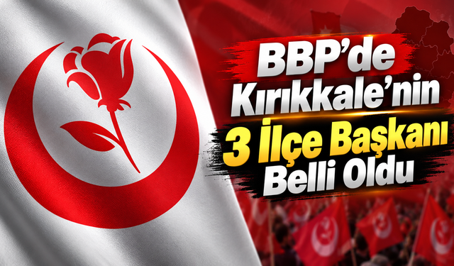 BBP’de Kırıkkale’nin 3 İlçe Başkanı Belli Oldu