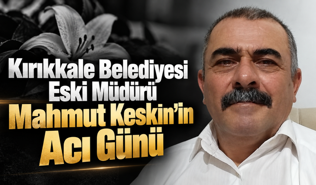 Kırıkkale Belediyesi Eski Müdürü Mahmut Keskin’in Acı Günü