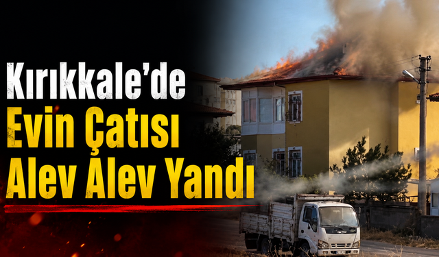 Kırıkkale’de Evin Çatısı Alev Alev Yandı