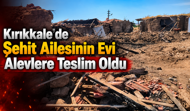 Kırıkkale’de Şehit Ailesinin Evi Alevlere Teslim Oldu