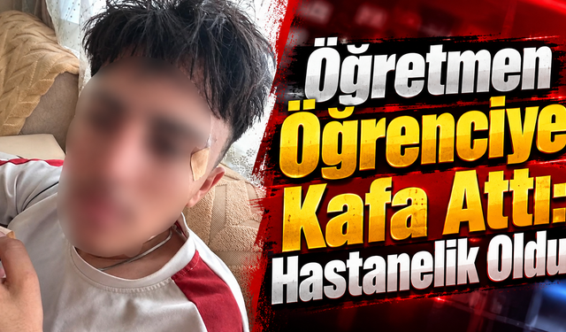 Öğretmen Öğrenciye Kafa Attı: Hastanelik Oldu