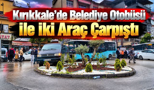 Kırıkkale’de Belediye Otobüsü ile İki Araç Çarpıştı