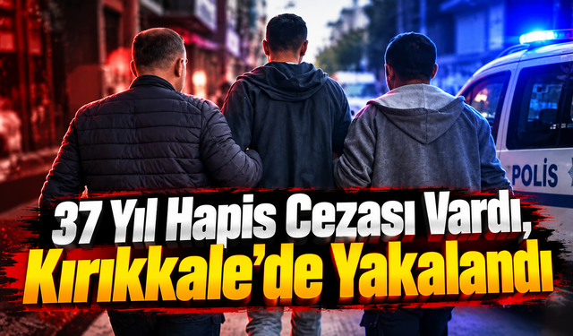 37 Yıl Hapis Cezası Vardı, Kırıkkale’de Yakalandı