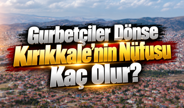 Gurbetçiler Dönse Kırıkkale'nin Nüfusu Kaç Olur?