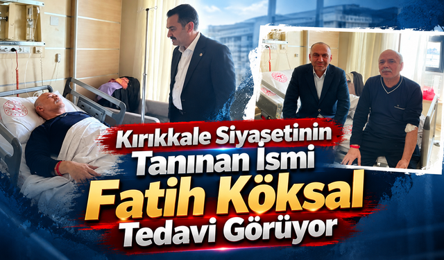 Kırıkkale Siyasetinin Tanınan İsmi Fatih Köksal Tedavi Görüyor