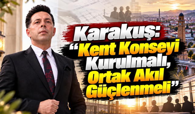 Karakuş: “Kent Konseyi Kurulmalı, Ortak Akıl Güçlenmeli”