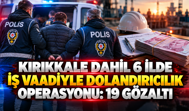 Kırıkkale Dahil 6 İlde İş Vaadiyle Dolandırıcılık Operasyonu: 19 Gözaltı