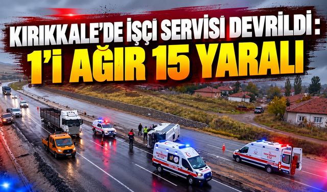 Kırıkkale'de İşçi Servisi Devrildi: 1'i Ağır 15 Yaralı