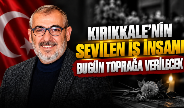 Kırıkkale’nin Sevilen İş İnsanı Bugün Toprağa Verilecek
