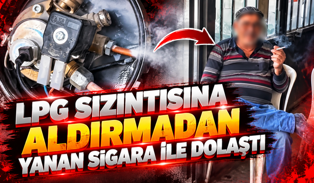 LPG Sızıntısına Aldırmadan Yanan Sigara İle Dolaştı