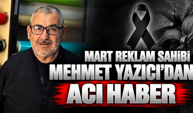 Mart Reklam Sahibi Mehmet Yazıcı’dan Acı Haber