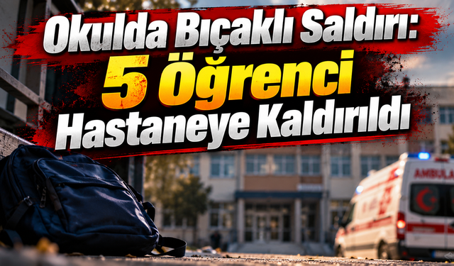 Okulda Bıçaklı Saldırı: 5 Öğrenci Hastaneye Kaldırıldı