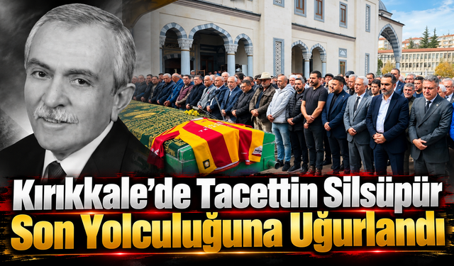 Kırıkkale'de Tacettin Silsüpür Son Yolculuğuna Uğurlandı