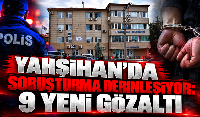 Yahşihan’da Soruşturma Derinleşiyor: 9 Yeni Gözaltı