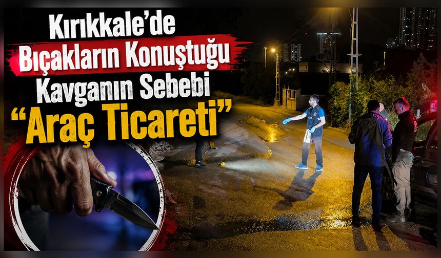 Kırıkkale’de Bıçakların Konuştuğu Kavganın Sebebi "Araç Ticareti"
