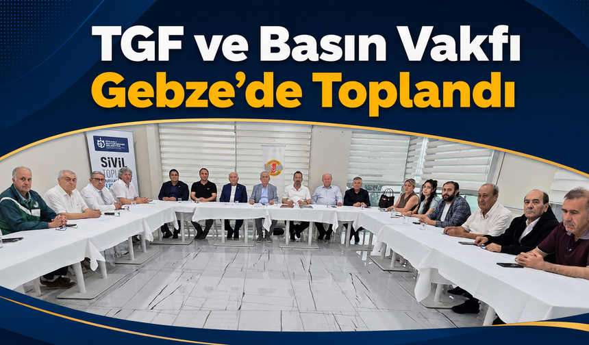 TGF ve Basın Vakfı Gebze’de Toplandı