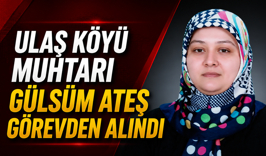 Ulaş Köyü Muhtarı Gülsüm Ateş Görevden Alındı