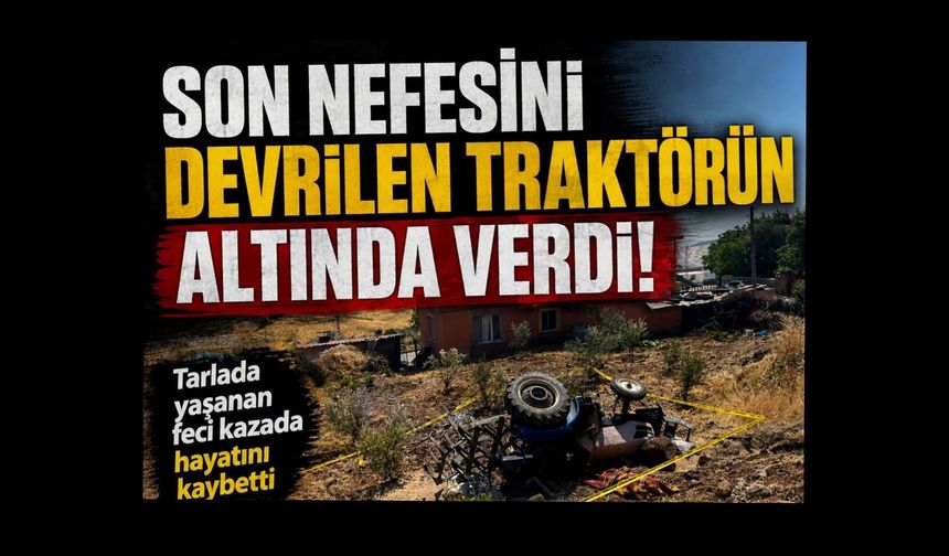 Son nefesini devrilen traktörün altında verdi.