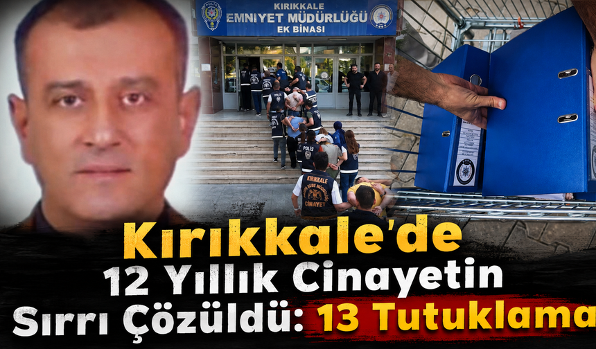 Kırıkkale’de 12 Yıllık Cinayetin Sırrı Çözüldü: 13 Tutuklama