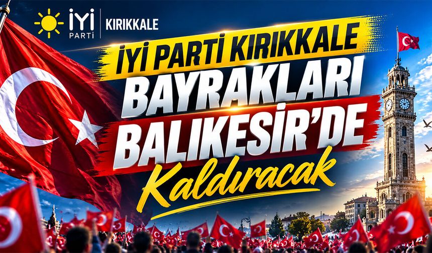İYİ Parti Kırıkkale Bayrakları Balıkesir’de Kaldıracak